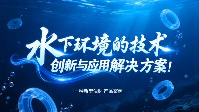 一種新型油封產(chǎn)品案例 ? 水下環(huán)境的技術(shù)創(chuàng)新與應(yīng)用解決方案！